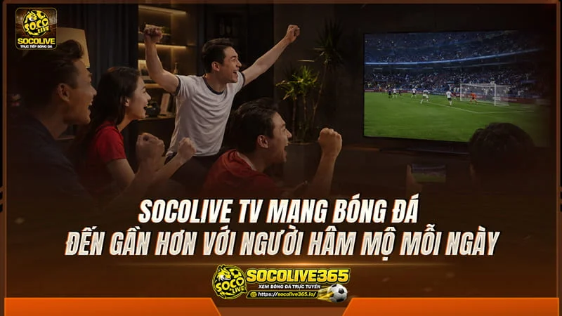 Socolive TV - Nền tảng bóng đá dành cho người hâm mộ Socolive TV trực tiếp bóng đá hôm nay