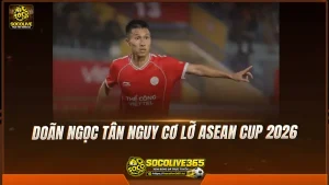 Doãn Ngọc Tân nguy cơ lỡ ASEAN Cup 2026
