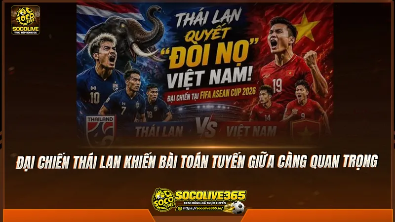 Đại chiến Thái Lan khiến bài toán tuyến giữa càng quan trọng Đại chiến Thái Lan khiến bài toán tuyến giữa càng quan trọng